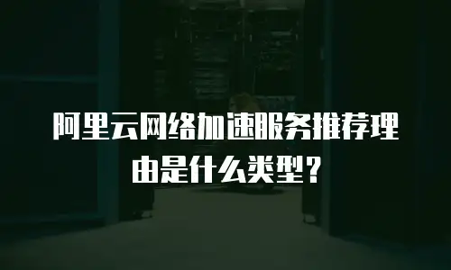 阿里云网络加速服务推荐理由是什么类型？