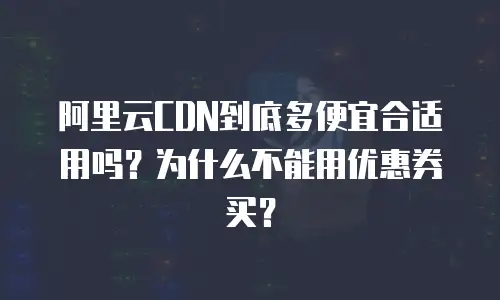 阿里云CDN到底多便宜合适用吗？为什么不能用优惠券买？