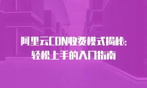 阿里云CDN收费模式揭秘：轻松上手的入门指南