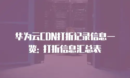 华为云CDN打折记录信息一览: 打折信息汇总表