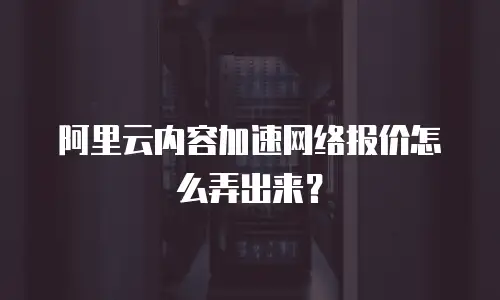 阿里云内容加速网络报价怎么弄出来？