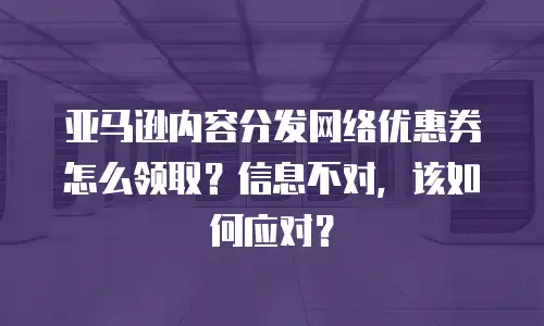 亚马逊内容分发网络优惠券怎么领取？信息不对，该如何应对？