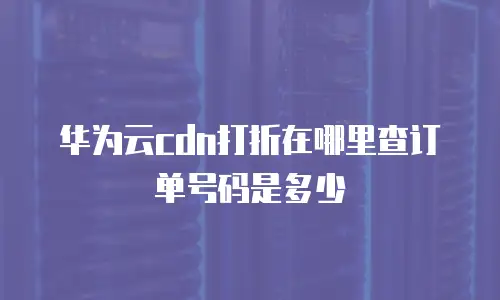 华为云cdn打折在哪里查订单号码是多少