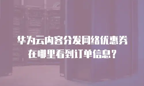 华为云内容分发网络优惠券在哪里看到订单信息？