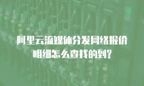 阿里云流媒体分发网络报价明细怎么查找的到?