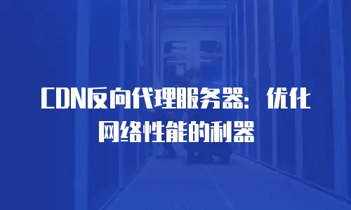 CDN反向代理服务器：优化网络性能的利器