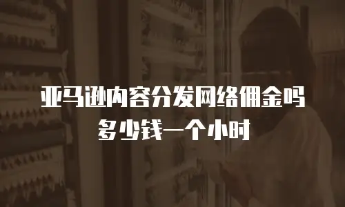 亚马逊内容分发网络佣金吗多少钱一个小时