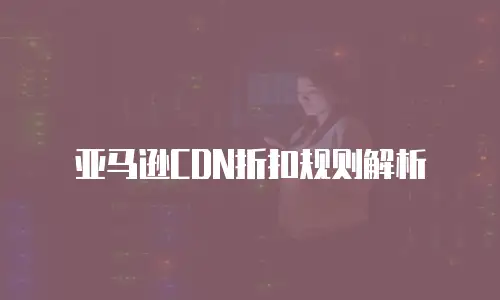 亚马逊CDN折扣规则解析