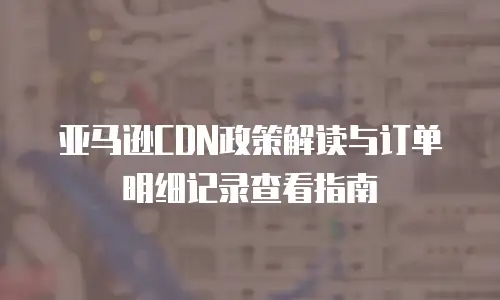 亚马逊CDN政策解读与订单明细记录查看指南