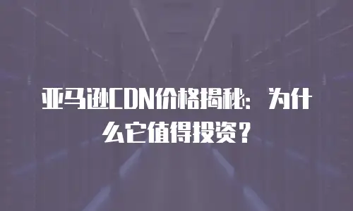 亚马逊CDN价格揭秘：为什么它值得投资？
