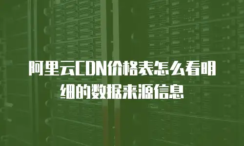 阿里云CDN价格表怎么看明细的数据来源信息