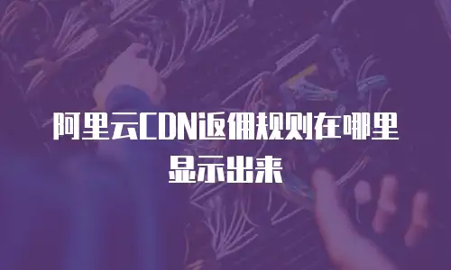 阿里云CDN返佣规则在哪里显示出来