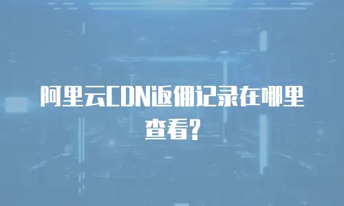 阿里云CDN返佣记录在哪里查看?