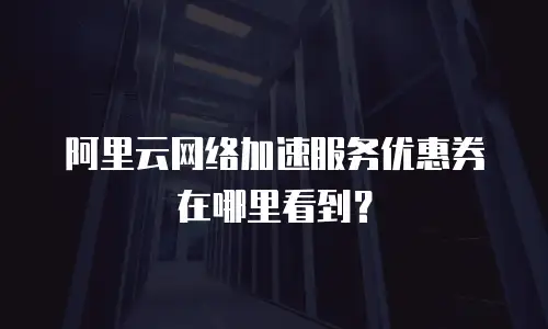 阿里云网络加速服务优惠券在哪里看到？