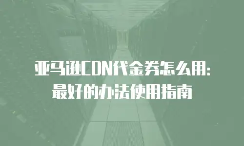 亚马逊CDN代金券怎么用：最好的办法使用指南