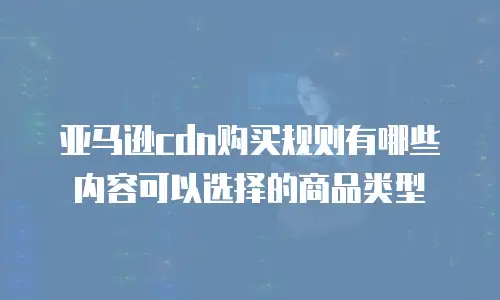 亚马逊cdn购买规则有哪些内容可以选择的商品类型