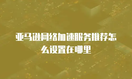亚马逊网络加速服务推荐怎么设置在哪里