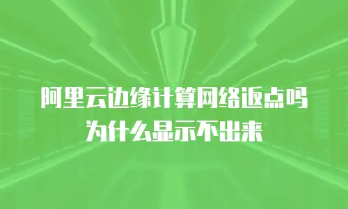 阿里云边缘计算网络返点吗为什么显示不出来
