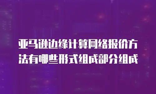 亚马逊边缘计算网络报价方法有哪些形式组成部分组成