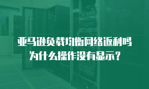 亚马逊负载均衡网络返利吗为什么操作没有显示？