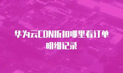 华为云CDN折扣哪里看订单明细记录