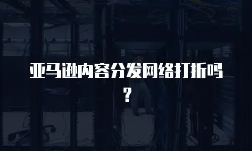 亚马逊内容分发网络打折吗？