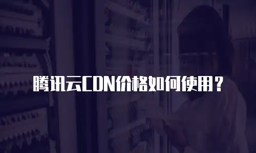 腾讯云CDN价格如何使用？