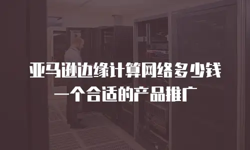 亚马逊边缘计算网络多少钱一个合适的产品推广