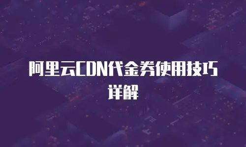阿里云CDN代金券使用技巧详解