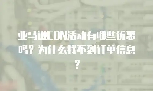 亚马逊CDN活动有哪些优惠吗？为什么找不到订单信息？