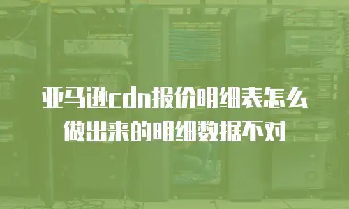 亚马逊cdn报价明细表怎么做出来的明细数据不对