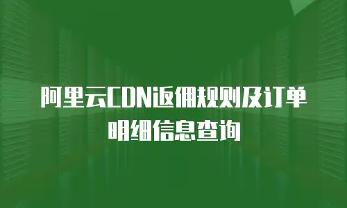 阿里云CDN返佣规则及订单明细信息查询