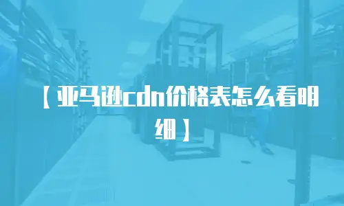 【亚马逊cdn价格表怎么看明细】