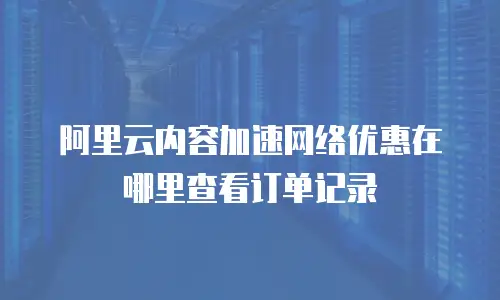 阿里云内容加速网络优惠在哪里查看订单记录