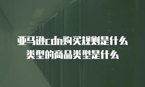 亚马逊cdn购买规则是什么类型的商品类型是什么