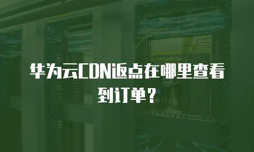 华为云CDN返点在哪里查看到订单？