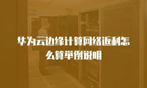 华为云边缘计算网络返利怎么算举例说明