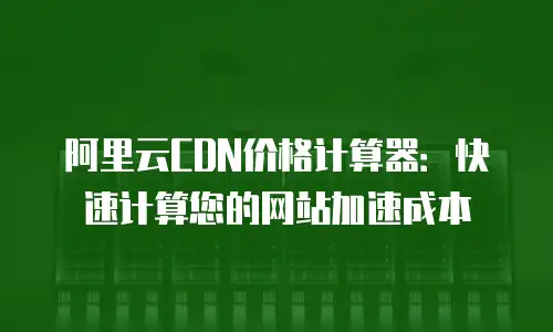 阿里云CDN价格计算器：快速计算您的网站加速成本
