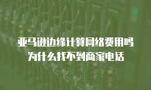 亚马逊边缘计算网络费用吗为什么找不到商家电话