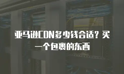 亚马逊CDN多少钱合适？买一个包裹的东西