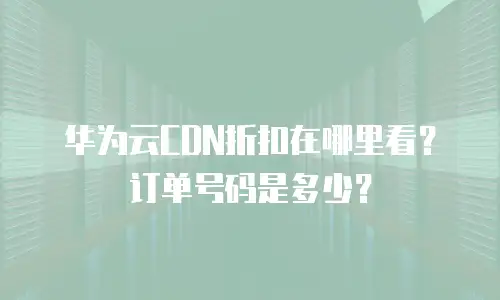 华为云CDN折扣在哪里看？订单号码是多少？