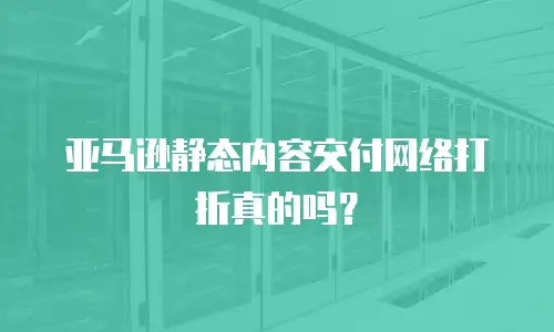 亚马逊静态内容交付网络打折真的吗？