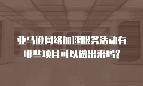 亚马逊网络加速服务活动有哪些项目可以做出来吗?