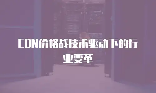 CDN价格战技术驱动下的行业变革