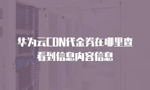 华为云CDN代金券在哪里查看到信息内容信息