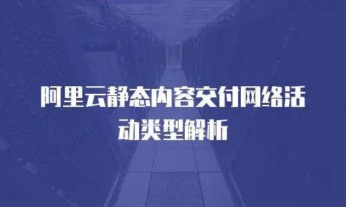阿里云静态内容交付网络活动类型解析