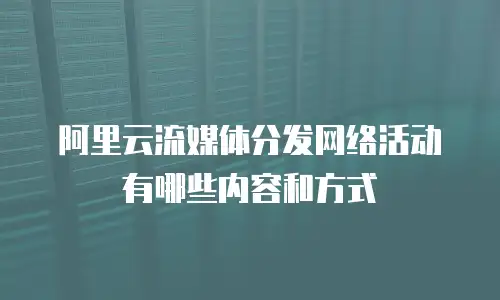 阿里云流媒体分发网络活动有哪些内容和方式