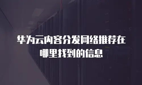 华为云内容分发网络推荐在哪里找到的信息