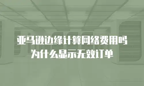 亚马逊边缘计算网络费用吗为什么显示无效订单