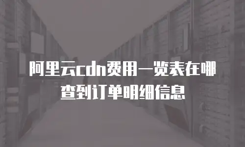 阿里云cdn费用一览表在哪查到订单明细信息